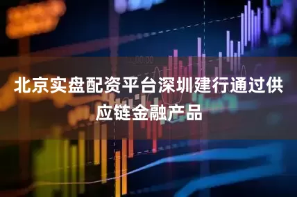 北京实盘配资平台深圳建行通过供应链金融产品