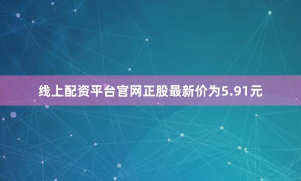 线上配资平台官网正股最新价为5.91元
