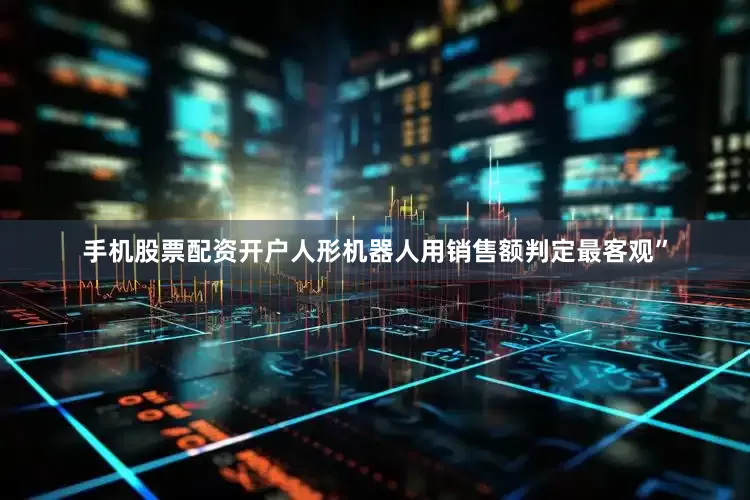 手机股票配资开户人形机器人用销售额判定最客观”