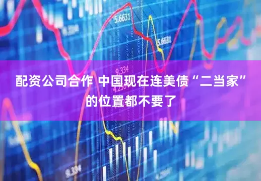 配资公司合作 中国现在连美债“二当家”的位置都不要了