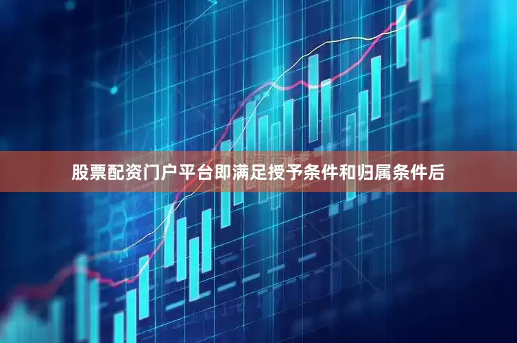 股票配资门户平台即满足授予条件和归属条件后