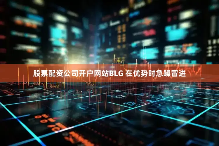 股票配资公司开户网站BLG 在优势时急躁冒进