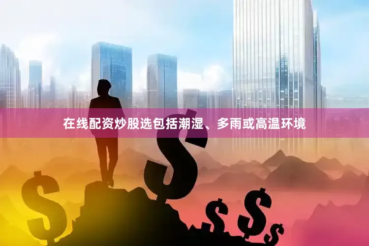 在线配资炒股选包括潮湿、多雨或高温环境