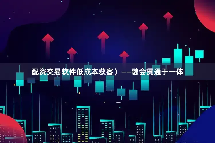 配资交易软件低成本获客）——融会贯通于一体