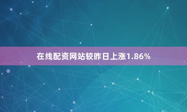 在线配资网站较昨日上涨1.86%