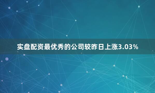 实盘配资最优秀的公司较昨日上涨3.03%