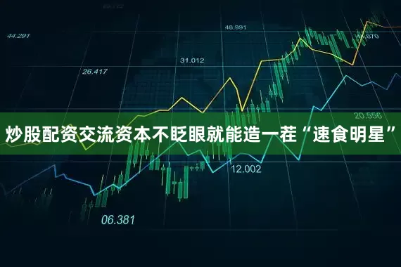 炒股配资交流资本不眨眼就能造一茬“速食明星”