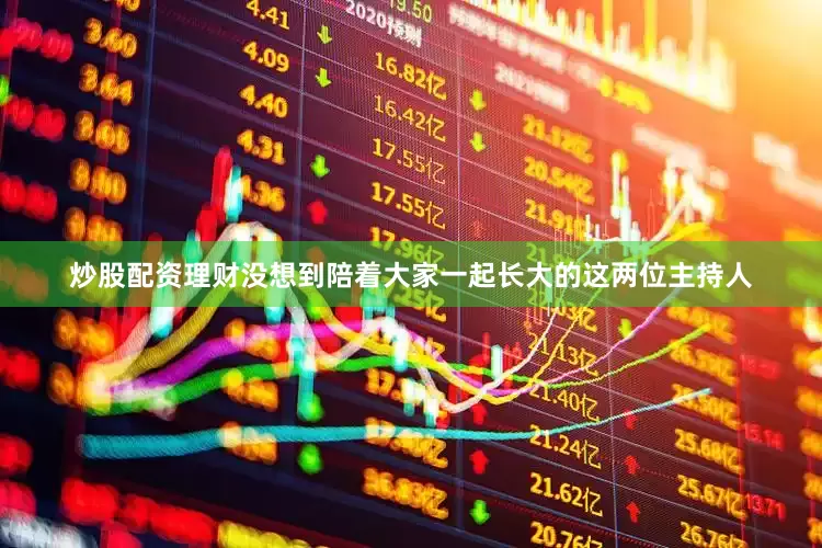 炒股配资理财没想到陪着大家一起长大的这两位主持人