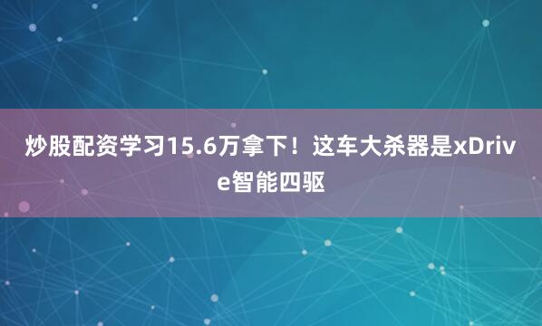 炒股配资学习15.6万拿下！这车大杀器是xDrive智能四驱