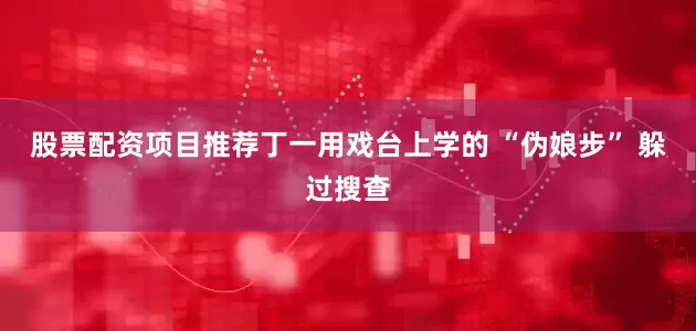 股票配资项目推荐丁一用戏台上学的 “伪娘步” 躲过搜查